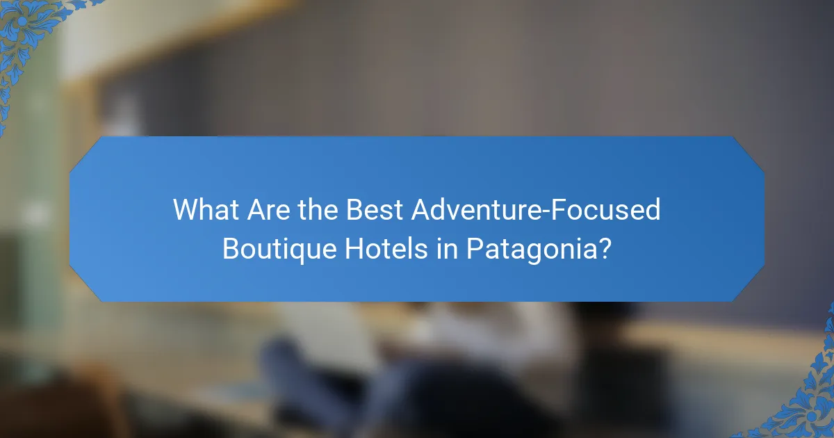 What Are the Best Adventure-Focused Boutique Hotels in Patagonia?